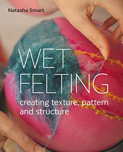 Wet Felting: Creating Texture, Pattern, and Structure