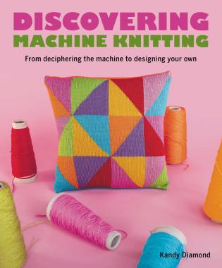Discovering Machine Knitting From Deciphering The Machine to Designing Your Own by Kandy Diamond
