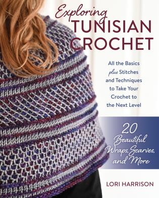 Exploring Tunisian Crochet All the Basics plus Stitches and Techniques to Take Your Crochet to the Next Level by Lori Harrison