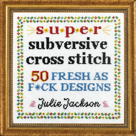 Super Subversive Cross Stitch 50 Fresh as F*ck Designs by Julie Jackson