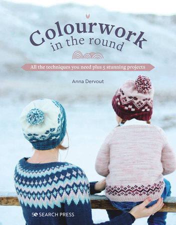 Colourwork in the Round - All the Techniques You Need Plus 5 Stunning Projects by Anna Dervout