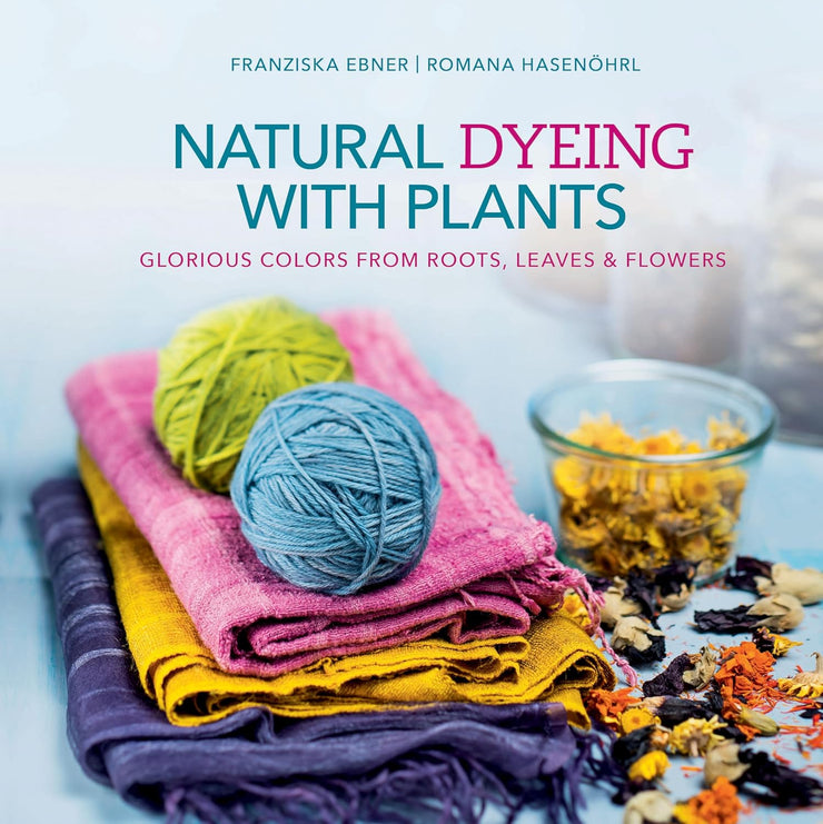 Natural Dyeing with Plants: Glorious Colors from Roots, Leaves & Flowers by Franziska Ebner and Romana Hasenöhrl