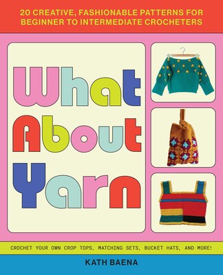 What About Yarn - Crochet Your Own Crop Tops, Matching Sets, Bucket Hats, and More! by Kath Baena