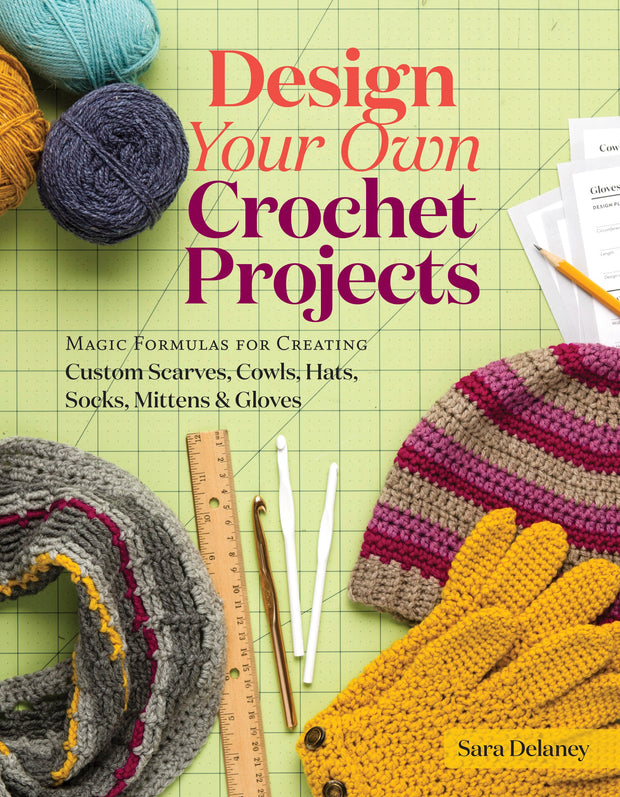 Design Your Own Crochet Projects: Magic Formulas for Creating Custom Scarves, Cowls, Hats, Socks, Mittens & Gloves by Sara Delaney